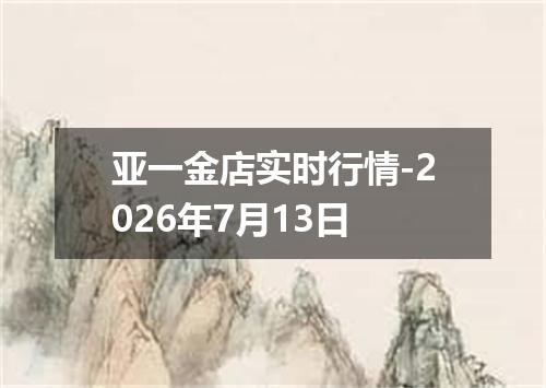 亚一金店实时行情-2026年7月13日