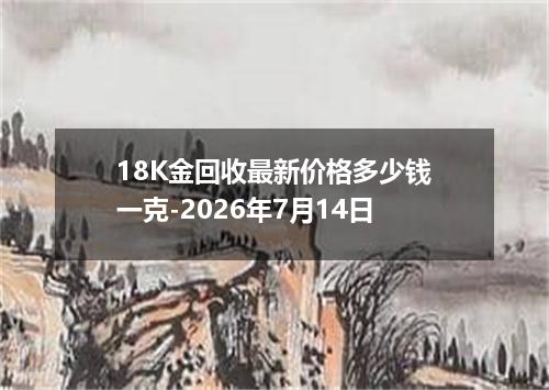 18K金回收最新价格多少钱一克-2026年7月14日