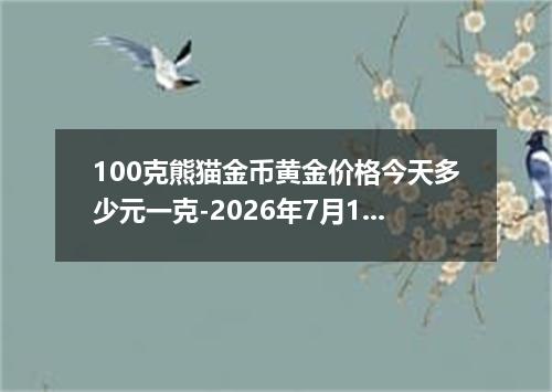100克熊猫金币黄金价格今天多少元一克-2026年7月14日