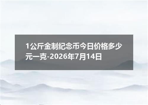 1公斤金制纪念币今日价格多少元一克-2026年7月14日