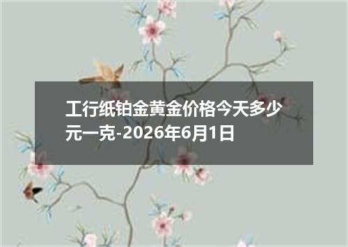 工行纸铂金黄金价格今天多少元一克-2026年6月1日