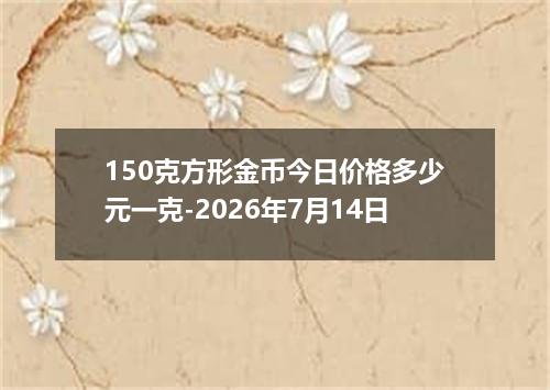 150克方形金币今日价格多少元一克-2026年7月14日