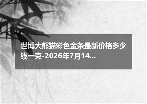世博大熊猫彩色金条最新价格多少钱一克-2026年7月14日