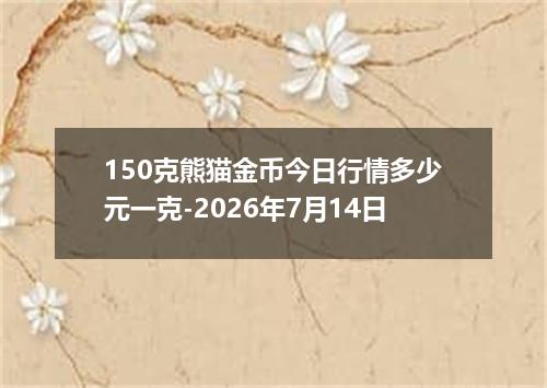 150克熊猫金币今日行情多少元一克-2026年7月14日