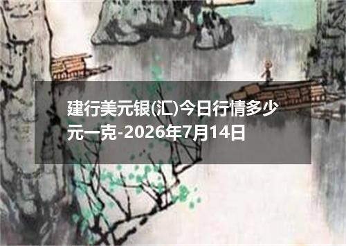 建行美元银(汇)今日行情多少元一克-2026年7月14日