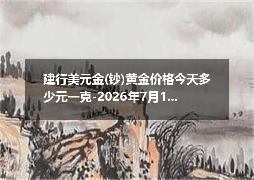 建行美元金(钞)黄金价格今天多少元一克-2026年7月14日