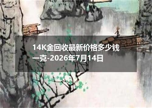 14K金回收最新价格多少钱一克-2026年7月14日