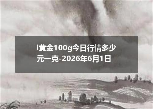 i黄金100g今日行情多少元一克-2026年6月1日