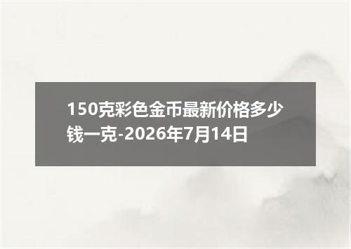 150克彩色金币最新价格多少钱一克-2026年7月14日