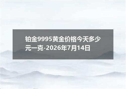 铂金9995黄金价格今天多少元一克-2026年7月14日