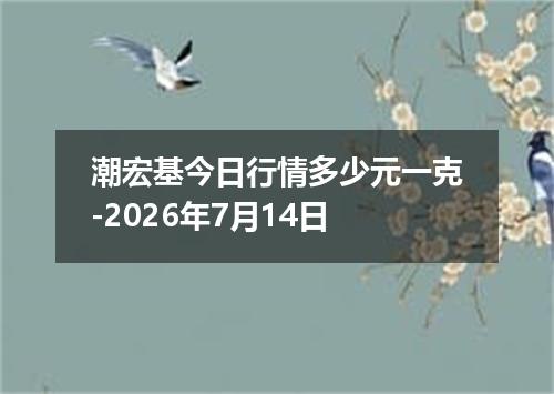 潮宏基今日行情多少元一克-2026年7月14日