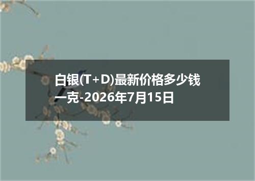 白银(T+D)最新价格多少钱一克-2026年7月15日