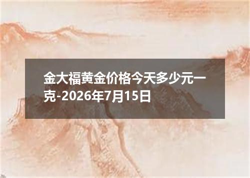 金大福黄金价格今天多少元一克-2026年7月15日