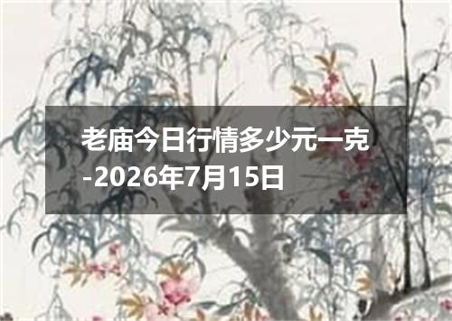 老庙今日行情多少元一克-2026年7月15日