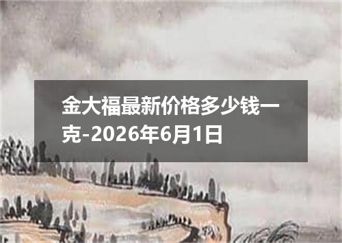 金大福最新价格多少钱一克-2026年6月1日
