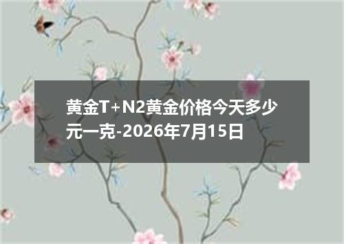 黄金T+N2黄金价格今天多少元一克-2026年7月15日