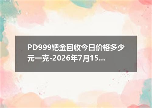 PD999钯金回收今日价格多少元一克-2026年7月15日