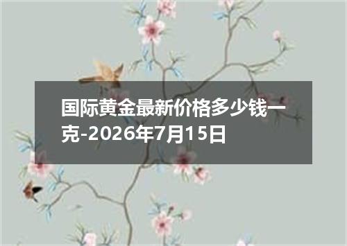 国际黄金最新价格多少钱一克-2026年7月15日