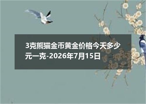 3克熊猫金币黄金价格今天多少元一克-2026年7月15日