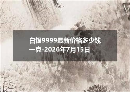 白银9999最新价格多少钱一克-2026年7月15日