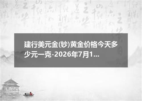 建行美元金(钞)黄金价格今天多少元一克-2026年7月15日