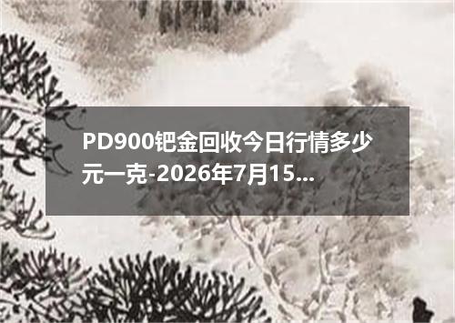 PD900钯金回收今日行情多少元一克-2026年7月15日