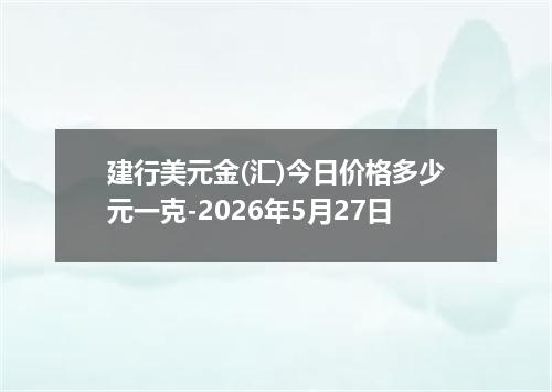 建行美元金(汇)今日价格多少元一克-2026年5月27日