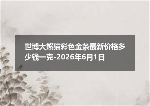 世博大熊猫彩色金条最新价格多少钱一克-2026年6月1日