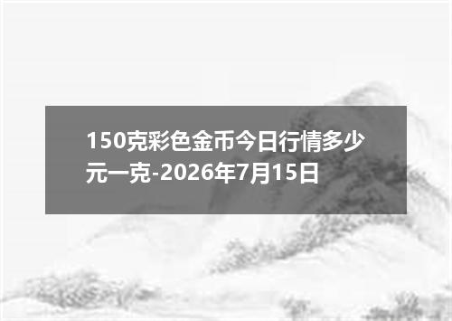 150克彩色金币今日行情多少元一克-2026年7月15日