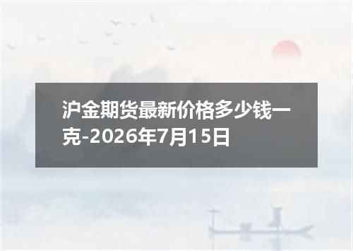 沪金期货最新价格多少钱一克-2026年7月15日