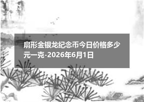 扇形金银龙纪念币今日价格多少元一克-2026年6月1日