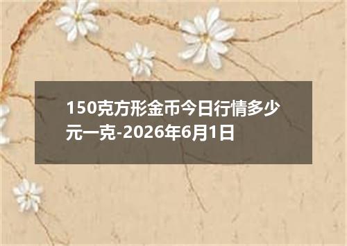 150克方形金币今日行情多少元一克-2026年6月1日
