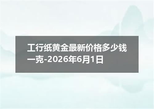 工行纸黄金最新价格多少钱一克-2026年6月1日