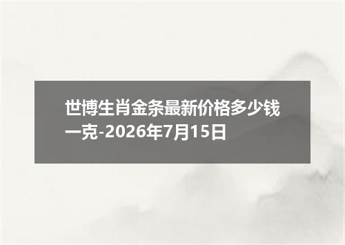 世博生肖金条最新价格多少钱一克-2026年7月15日
