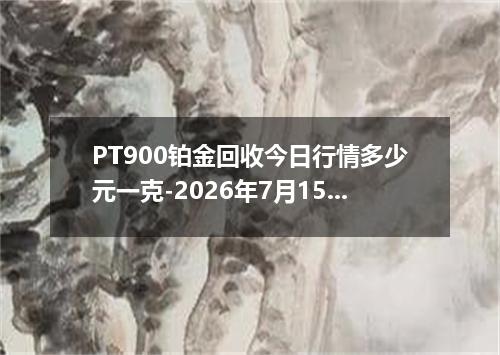PT900铂金回收今日行情多少元一克-2026年7月15日