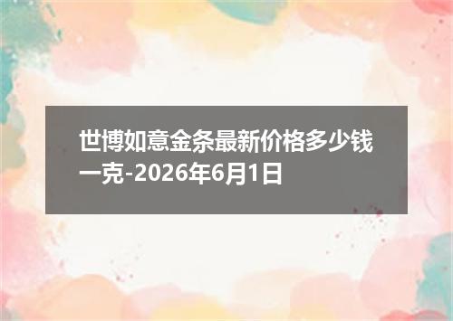 世博如意金条最新价格多少钱一克-2026年6月1日