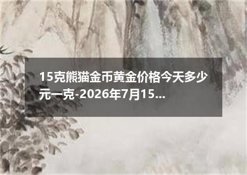 15克熊猫金币黄金价格今天多少元一克-2026年7月15日