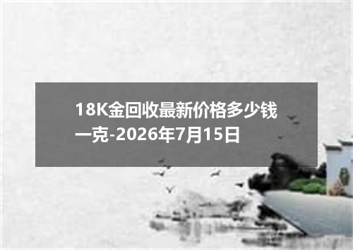 18K金回收最新价格多少钱一克-2026年7月15日