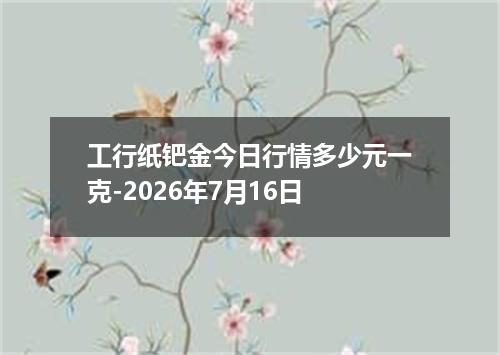 工行纸钯金今日行情多少元一克-2026年7月16日