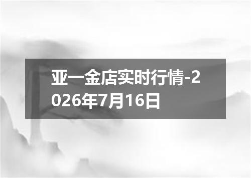 亚一金店实时行情-2026年7月16日