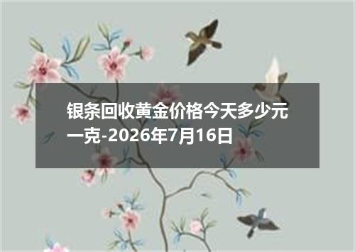 银条回收黄金价格今天多少元一克-2026年7月16日