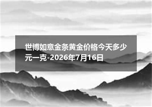 世博如意金条黄金价格今天多少元一克-2026年7月16日