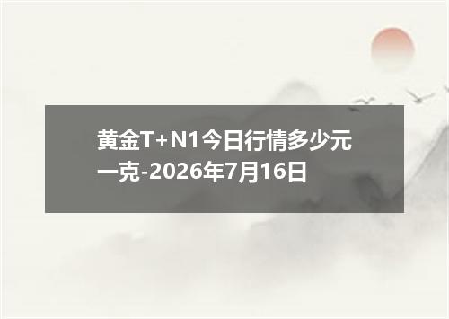 黄金T+N1今日行情多少元一克-2026年7月16日