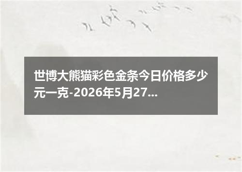 世博大熊猫彩色金条今日价格多少元一克-2026年5月27日