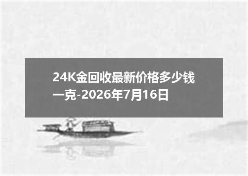 24K金回收最新价格多少钱一克-2026年7月16日
