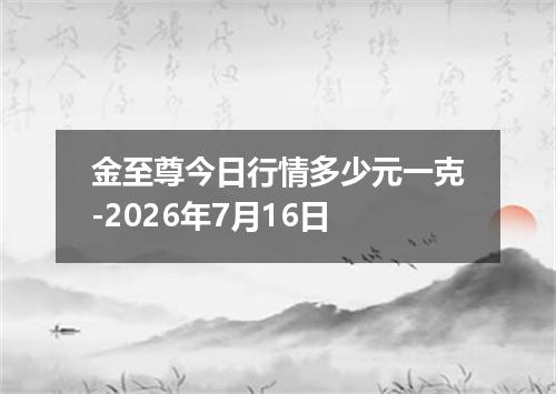 金至尊今日行情多少元一克-2026年7月16日