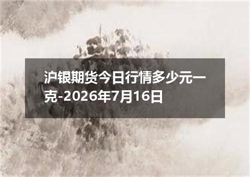 沪银期货今日行情多少元一克-2026年7月16日