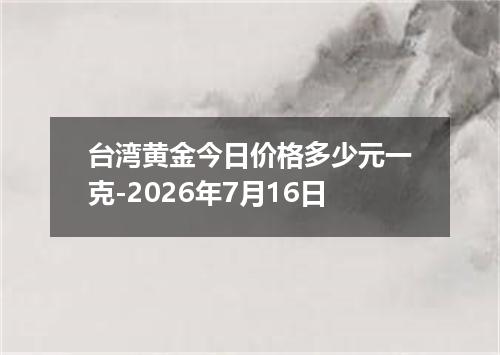 台湾黄金今日价格多少元一克-2026年7月16日