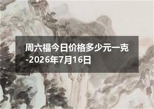 周六福今日价格多少元一克-2026年7月16日