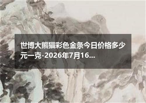 世博大熊猫彩色金条今日价格多少元一克-2026年7月16日